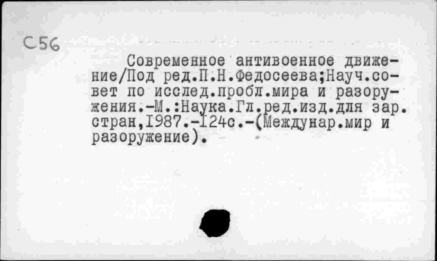 ﻿Современное антивоенное движе-ние/Под ред.П.Н.Федосеева;Науч.совет по исслед.пробл.мира и разоружения.-М. :Наука.Гл.ред.изд.для зар. стран,1987.-124с.-(Междунар.мир и разоружение).